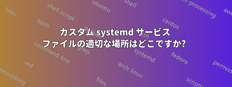 カスタム systemd サービス ファイルの適切な場所はどこですか? 