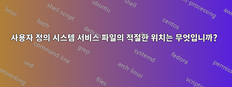 사용자 정의 시스템 서비스 파일의 적절한 위치는 무엇입니까? 