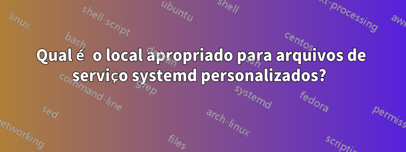 Qual é o local apropriado para arquivos de serviço systemd personalizados? 