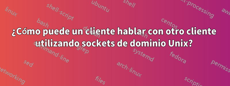 ¿Cómo puede un cliente hablar con otro cliente utilizando sockets de dominio Unix?