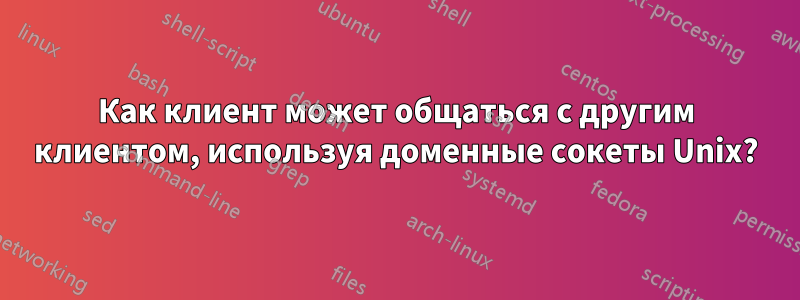 Как клиент может общаться с другим клиентом, используя доменные сокеты Unix?