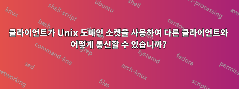 클라이언트가 Unix 도메인 소켓을 사용하여 다른 클라이언트와 어떻게 통신할 수 있습니까?