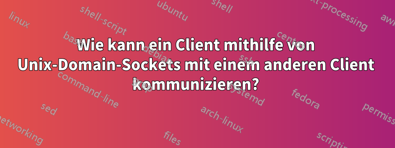 Wie kann ein Client mithilfe von Unix-Domain-Sockets mit einem anderen Client kommunizieren?