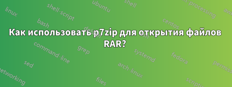 Как использовать p7zip для открытия файлов RAR?