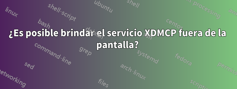 ¿Es posible brindar el servicio XDMCP fuera de la pantalla?