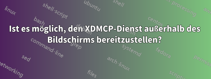 Ist es möglich, den XDMCP-Dienst außerhalb des Bildschirms bereitzustellen?