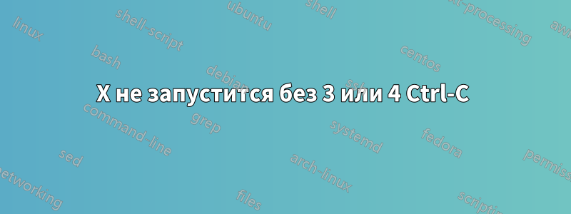 X не запустится без 3 или 4 Ctrl-C