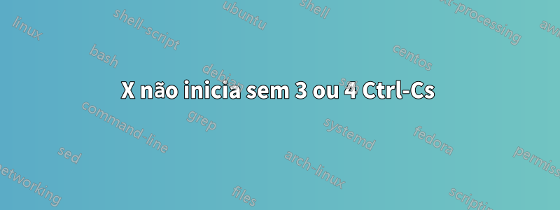 X não inicia sem 3 ou 4 Ctrl-Cs