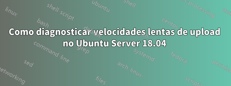 Como diagnosticar velocidades lentas de upload no Ubuntu Server 18.04