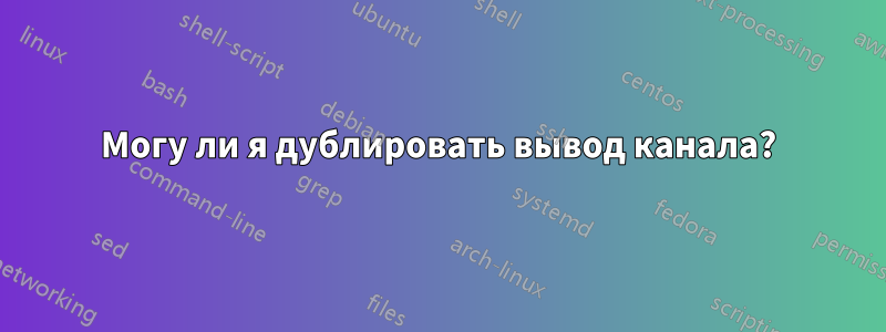 Могу ли я дублировать вывод канала?