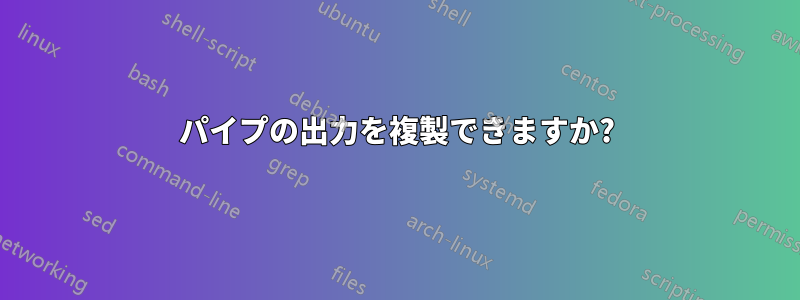 パイプの出力を複製できますか?