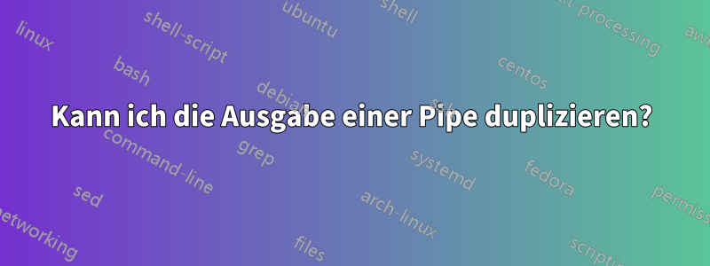 Kann ich die Ausgabe einer Pipe duplizieren?