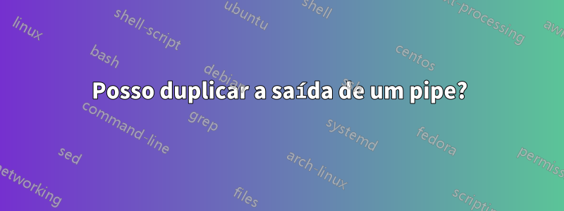 Posso duplicar a saída de um pipe?