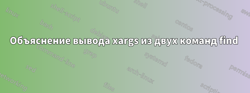 Объяснение вывода xargs из двух команд find