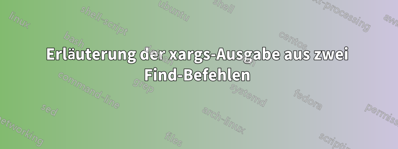 Erläuterung der xargs-Ausgabe aus zwei Find-Befehlen