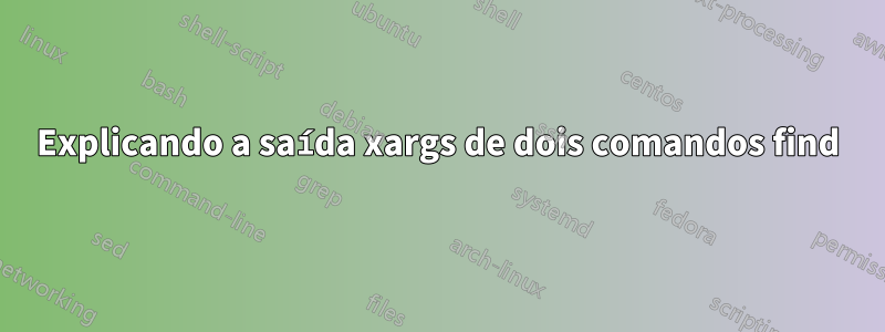 Explicando a saída xargs de dois comandos find