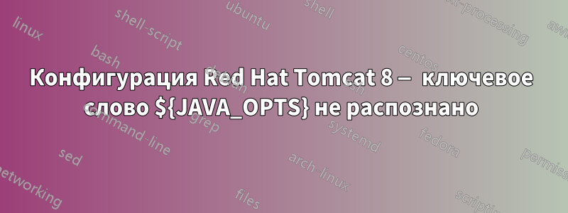 Конфигурация Red Hat Tomcat 8 — ключевое слово ${JAVA_OPTS} не распознано