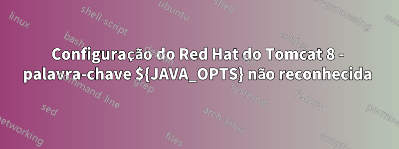 Configuração do Red Hat do Tomcat 8 - palavra-chave ${JAVA_OPTS} não reconhecida