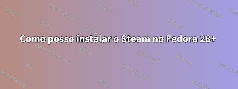 Como posso instalar o Steam no Fedora 28+