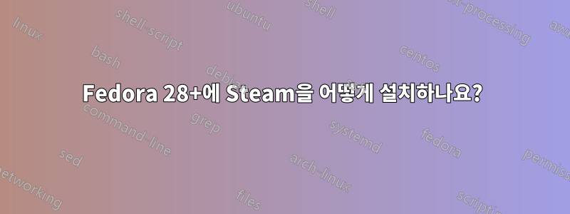 Fedora 28+에 Steam을 어떻게 설치하나요?