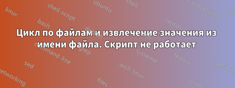 Цикл по файлам и извлечение значения из имени файла. Скрипт не работает