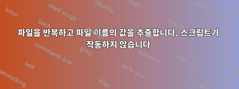 파일을 반복하고 파일 이름의 값을 추출합니다. 스크립트가 작동하지 않습니다