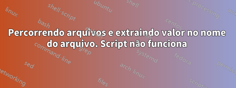 Percorrendo arquivos e extraindo valor no nome do arquivo. Script não funciona