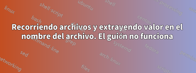 Recorriendo archivos y extrayendo valor en el nombre del archivo. El guión no funciona