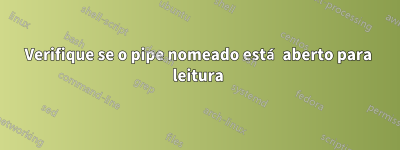 Verifique se o pipe nomeado está aberto para leitura