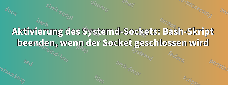 Aktivierung des Systemd-Sockets: Bash-Skript beenden, wenn der Socket geschlossen wird