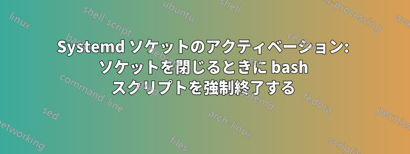 Systemd ソケットのアクティベーション: ソケットを閉じるときに bash スクリプトを強制終了する