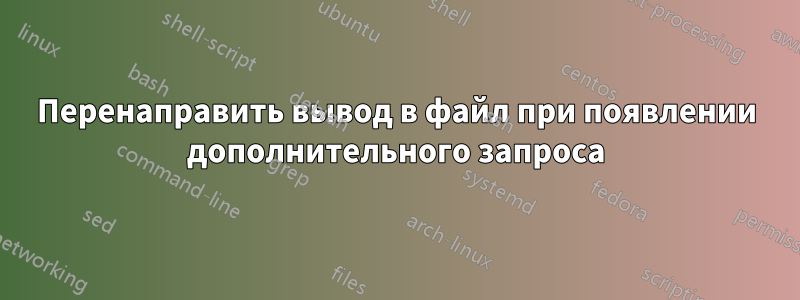 Перенаправить вывод в файл при появлении дополнительного запроса