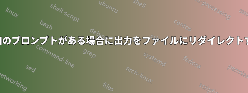 追加のプロンプトがある場合に出力をファイルにリダイレクトする