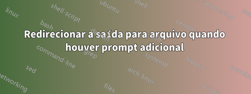 Redirecionar a saída para arquivo quando houver prompt adicional