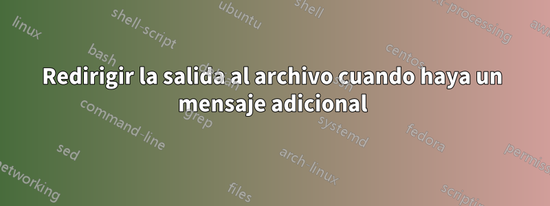 Redirigir la salida al archivo cuando haya un mensaje adicional