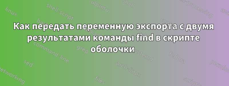 Как передать переменную экспорта с двумя результатами команды find в скрипте оболочки 