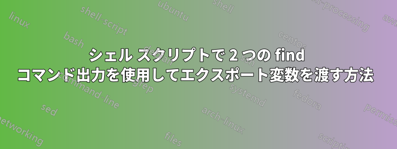 シェル スクリプトで 2 つの find コマンド出力を使用してエクスポート変数を渡す方法 