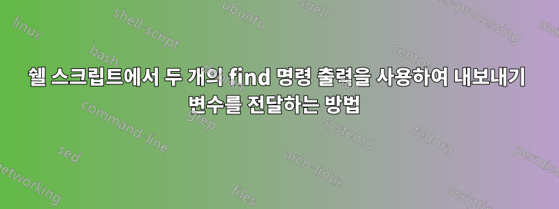 쉘 스크립트에서 두 개의 find 명령 출력을 사용하여 내보내기 변수를 전달하는 방법 