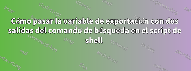 Cómo pasar la variable de exportación con dos salidas del comando de búsqueda en el script de shell 