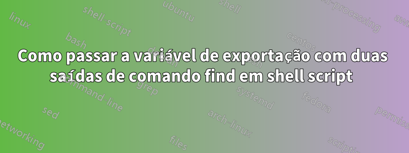 Como passar a variável de exportação com duas saídas de comando find em shell script 