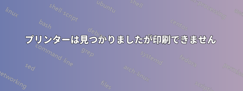 プリンターは見つかりましたが印刷できません