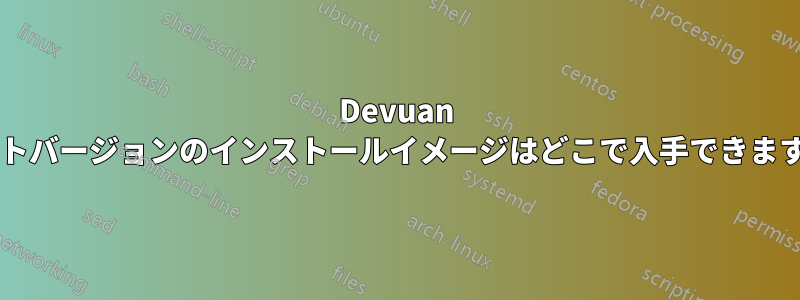 Devuan テストバージョンのインストールイメージはどこで入手できますか?