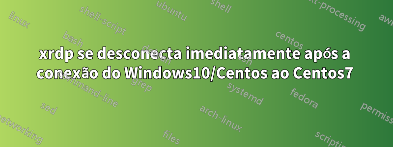 xrdp se desconecta imediatamente após a conexão do Windows10/Centos ao Centos7