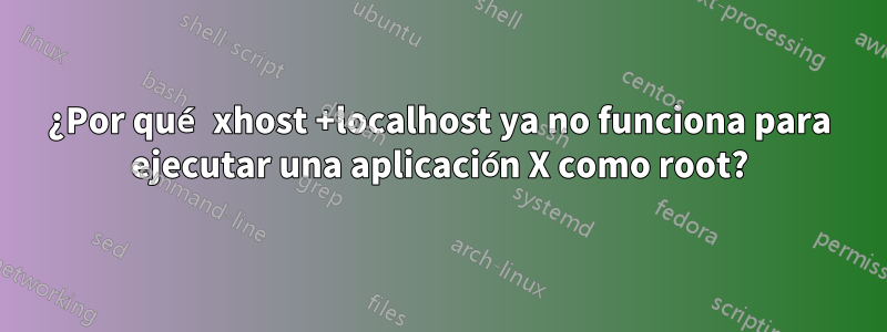 ¿Por qué xhost +localhost ya no funciona para ejecutar una aplicación X como root?