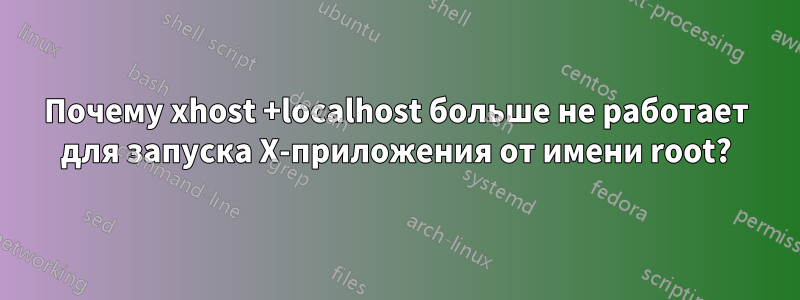 Почему xhost +localhost больше не работает для запуска X-приложения от имени root?