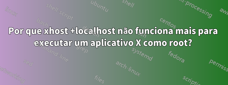 Por que xhost +localhost não funciona mais para executar um aplicativo X como root?