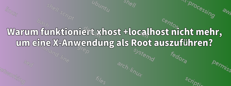 Warum funktioniert xhost +localhost nicht mehr, um eine X-Anwendung als Root auszuführen?