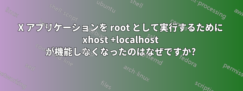 X アプリケーションを root として実行するために xhost +localhost が機能しなくなったのはなぜですか?