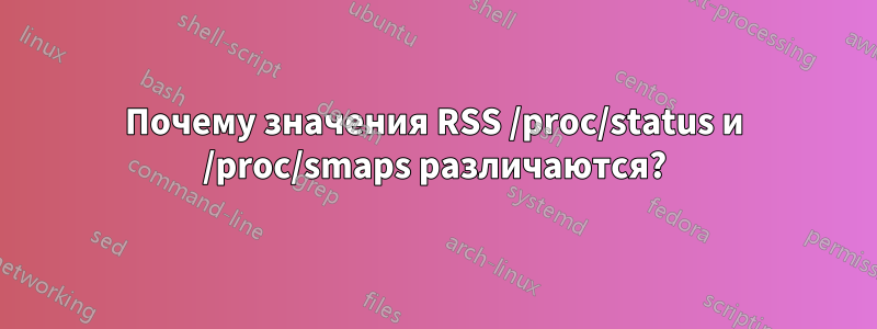 Почему значения RSS /proc/status и /proc/smaps различаются?