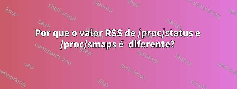 Por que o valor RSS de /proc/status e /proc/smaps é diferente?